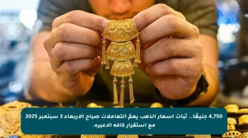 4,750 جنيهًا.. ثبات أسعار الذهب يعمّ التعاملات صباح الأربعاء 3 سبتمبر 2025 مع استقرار كافة الأعيرة.